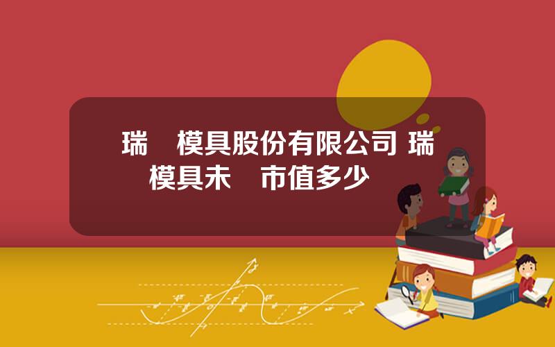 瑞鵠模具股份有限公司 瑞鵠模具未來市值多少